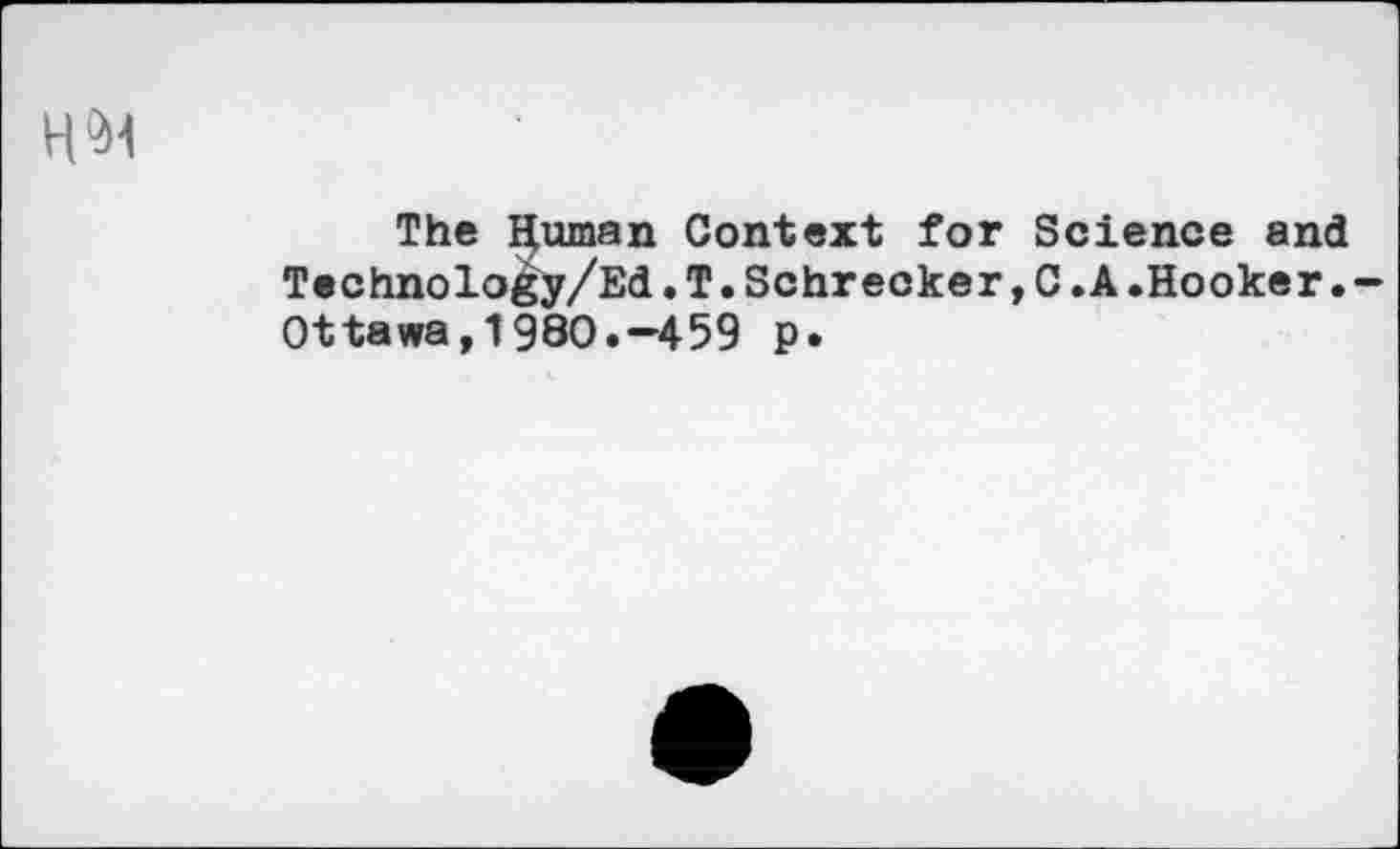 ﻿The Human Context for Science and Technolo^y/Ed.T.Schrecker,C.A.Hooker.-Ottawa,1980.—459 p*